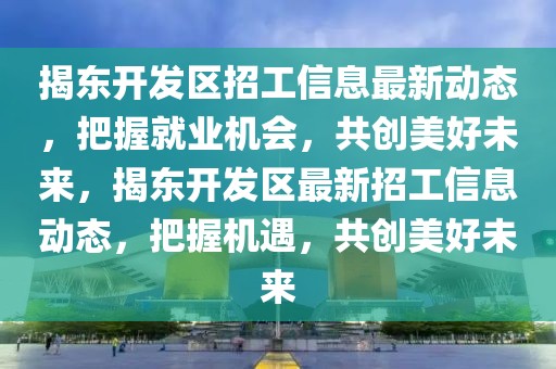 揭東開發(fā)區(qū)招工信息最新動態(tài)，把握就業(yè)機(jī)會，共創(chuàng)美好未來，揭東開發(fā)區(qū)最新招工信息動態(tài)，把握機(jī)遇，共創(chuàng)美好未來