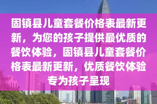 固鎮(zhèn)縣兒童套餐價(jià)格表最新更新，為您的孩子提供最優(yōu)質(zhì)的餐飲體驗(yàn)，固鎮(zhèn)縣兒童套餐價(jià)格表最新更新，優(yōu)質(zhì)餐飲體驗(yàn)專為孩子呈現(xiàn)