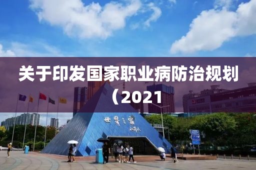 關于印發國家職業病防治規劃（2021