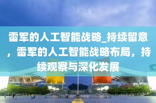 雷軍的人工智能戰略_持續留意，雷軍的人工智能戰略布局，持續觀察與深化發展