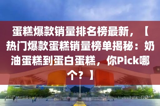 蛋糕爆款銷量排名榜最新，【熱門爆款蛋糕銷量榜單揭秘：奶油蛋糕到蛋白蛋糕，你Pick哪個？】