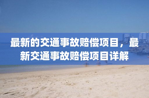 最新的交通事故賠償項(xiàng)目，最新交通事故賠償項(xiàng)目詳解