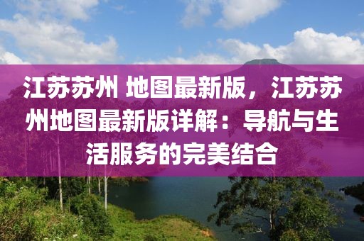 江蘇蘇州 地圖最新版，江蘇蘇州地圖最新版詳解：導航與生活服務的完美結合