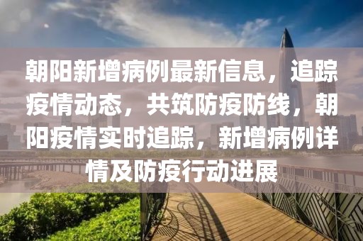 朝陽新增病例最新信息，追蹤疫情動態，共筑防疫防線，朝陽疫情實時追蹤，新增病例詳情及防疫行動進展