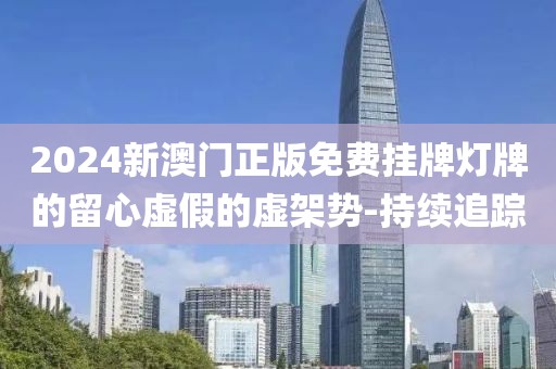 2024新澳門正版免費(fèi)掛牌燈牌的留心虛假的虛架勢(shì)-持續(xù)追蹤