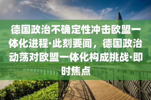 德國(guó)政治不確定性沖擊歐盟一體化進(jìn)程·此刻要聞，德國(guó)政治動(dòng)蕩對(duì)歐盟一體化構(gòu)成挑戰(zhàn)·即時(shí)焦點(diǎn)