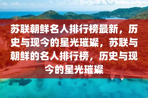 蘇聯(lián)朝鮮名人排行榜最新，歷史與現(xiàn)今的星光璀璨，蘇聯(lián)與朝鮮的名人排行榜，歷史與現(xiàn)今的星光璀璨