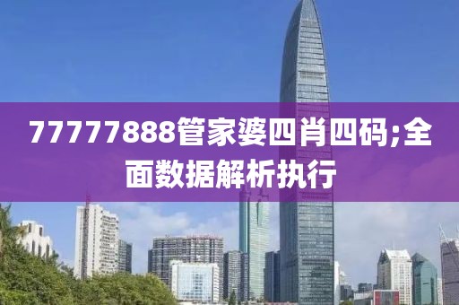 77777888管家婆四肖四碼;全面數據解析執行