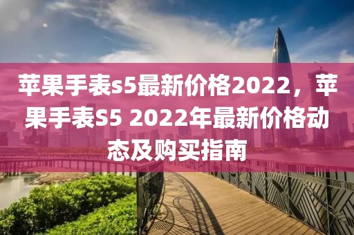 蘋果手表s5最新價格2022，蘋果手表S5 2022年最新價格動態及購買指南