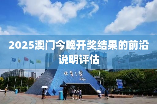2025澳門今晚開獎結果的前沿說明評估