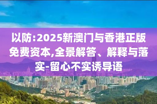 以防:2025新澳門與香港正版免費資本,全景解答、解釋與落實-留心不實誘導語