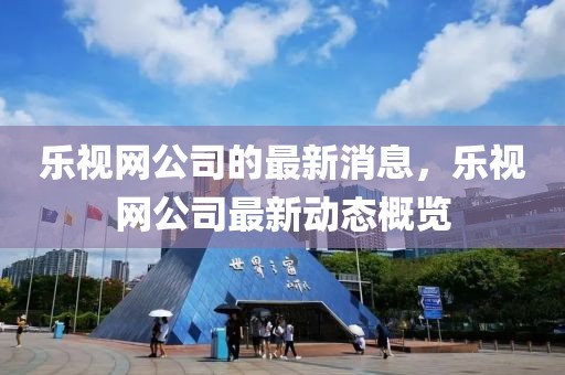 樂視網(wǎng)公司的最新消息，樂視網(wǎng)公司最新動(dòng)態(tài)概覽