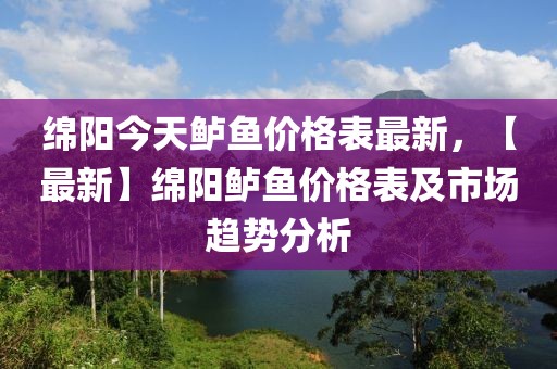 綿陽今天鱸魚價格表最新，【最新】綿陽鱸魚價格表及市場趨勢分析
