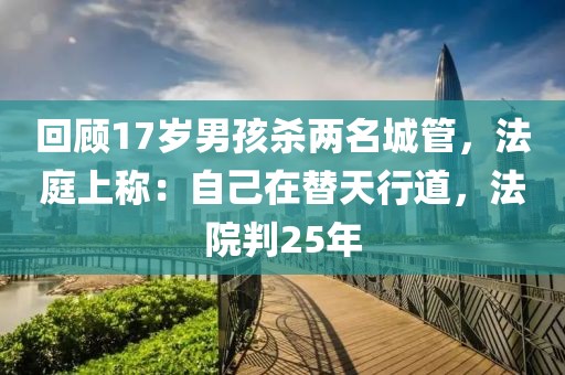 回顧17歲男孩殺兩名城管，法庭上稱：自己在替天行道，法院判25年