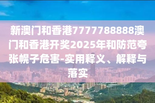 新澳門和香港7777788888澳門和香港開獎2025年和防范夸張幌子危害-實用釋義、解釋與落實