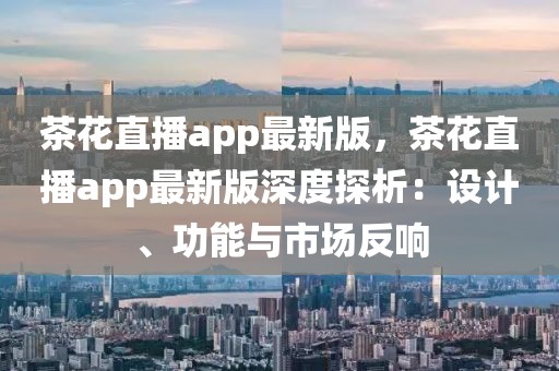 茶花直播app最新版，茶花直播app最新版深度探析：設(shè)計(jì)、功能與市場反響