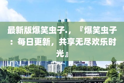 最新版爆笑蟲子.，『爆笑蟲子：每日更新，共享無盡歡樂時光』