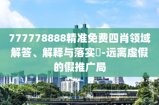 777778888精準(zhǔn)免費(fèi)四肖領(lǐng)域解答、解釋與落實(shí)?-遠(yuǎn)離虛假的假推廣局