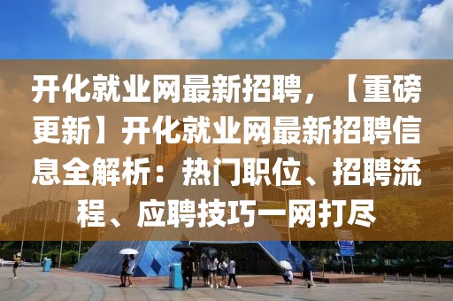 開化就業網最新招聘，【重磅更新】開化就業網最新招聘信息全解析：熱門職位、招聘流程、應聘技巧一網打盡
