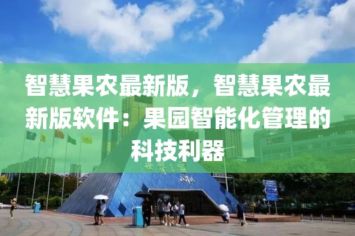 智慧果農(nóng)最新版，智慧果農(nóng)最新版軟件：果園智能化管理的科技利器