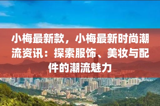 小梅最新款，小梅最新時尚潮流資訊：探索服飾、美妝與配件的潮流魅力