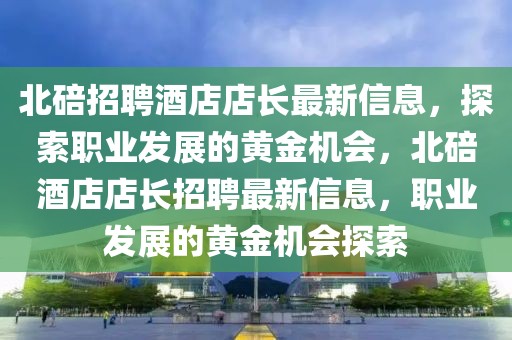 北碚招聘酒店店長最新信息，探索職業發展的黃金機會，北碚酒店店長招聘最新信息，職業發展的黃金機會探索