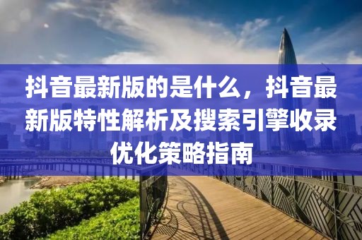 抖音最新版的是什么，抖音最新版特性解析及搜索引擎收錄優(yōu)化策略指南