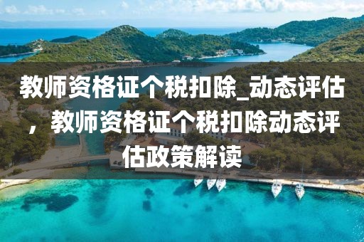 教師資格證個稅扣除_動態評估，教師資格證個稅扣除動態評估政策解讀