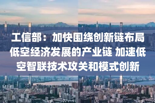 工信部：加快圍繞創(chuàng)新鏈布局低空經(jīng)濟(jì)發(fā)展的產(chǎn)業(yè)鏈 加速低空智聯(lián)技術(shù)攻關(guān)和模式創(chuàng)新