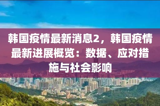 韓國疫情最新消息2，韓國疫情最新進展概覽：數據、應對措施與社會影響