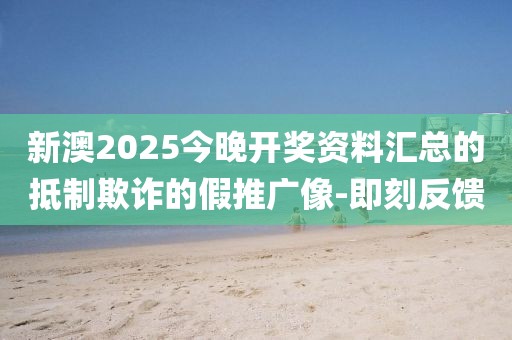 新澳2025今晚開獎(jiǎng)資料匯總的抵制欺詐的假推廣像-即刻反饋