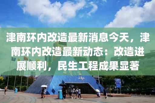 津南環內改造最新消息今天，津南環內改造最新動態：改造進展順利，民生工程成果顯著