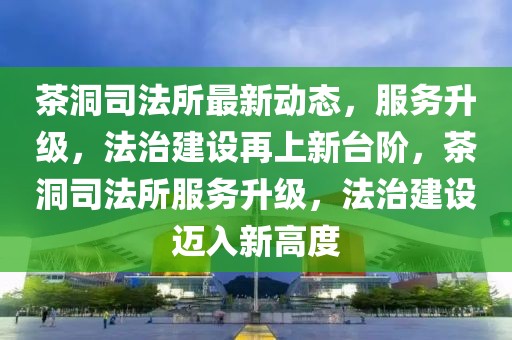 茶洞司法所最新動態，服務升級，法治建設再上新臺階，茶洞司法所服務升級，法治建設邁入新高度