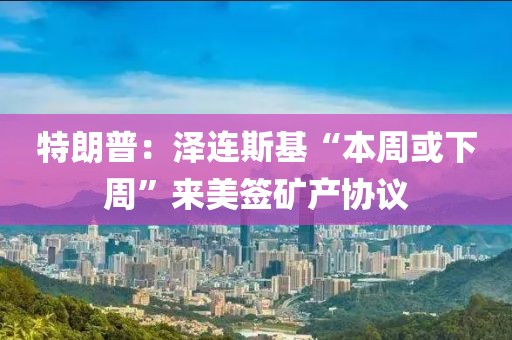 特朗普：澤連斯基“本周或下周”來美簽礦產協議