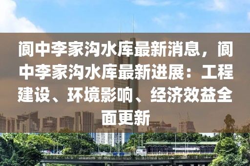 閬中李家溝水庫最新消息，閬中李家溝水庫最新進展：工程建設、環境影響、經濟效益全面更新