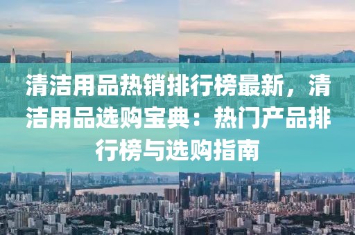 清潔用品熱銷排行榜最新，清潔用品選購寶典：熱門產品排行榜與選購指南