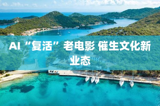 AI“復活”老電影 催生文化新業態