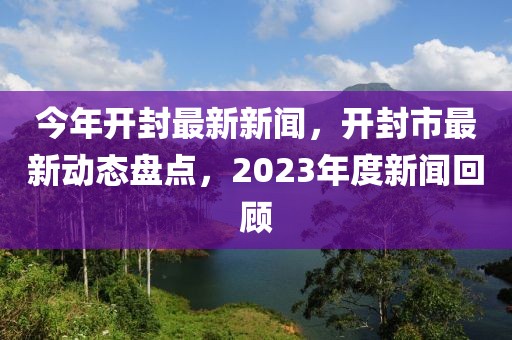 今年開封最新新聞，開封市最新動態盤點，2023年度新聞回顧