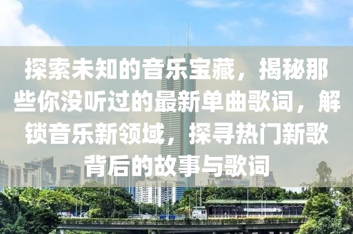 探索未知的音樂寶藏，揭秘那些你沒聽過的最新單曲歌詞，解鎖音樂新領域，探尋熱門新歌背后的故事與歌詞