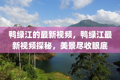鴨綠江的最新視頻，鴨綠江最新視頻探秘，美景盡收眼底