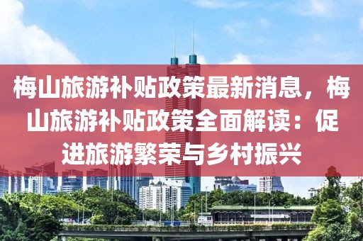 梅山旅游補貼政策最新消息，梅山旅游補貼政策全面解讀：促進旅游繁榮與鄉村振興