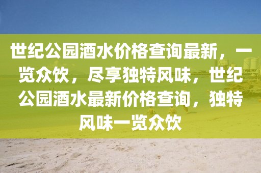 世紀公園酒水價格查詢最新，一覽眾飲，盡享獨特風味，世紀公園酒水最新價格查詢，獨特風味一覽眾飲