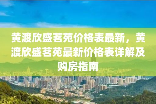 黃渡欣盛茗苑價格表最新，黃渡欣盛茗苑最新價格表詳解及購房指南