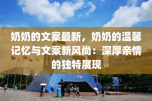 奶奶的文案最新，奶奶的溫馨記憶與文案新風尚：深厚親情的獨特展現