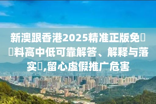 新澳跟香港2025精準正版免費資料高中低可靠解答、解釋與落實?,留心虛假推廣危害