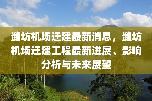 濰坊機場遷建最新消息，濰坊機場遷建工程最新進展、影響分析與未來展望