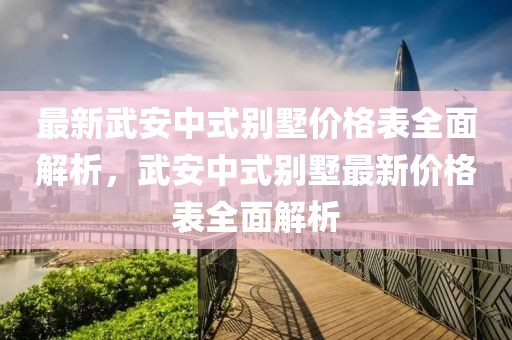 最新武安中式別墅價格表全面解析，武安中式別墅最新價格表全面解析