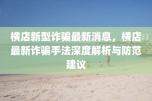 橫店新型詐騙最新消息，橫店最新詐騙手法深度解析與防范建議