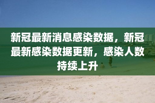 新冠最新消息感染數據，新冠最新感染數據更新，感染人數持續上升