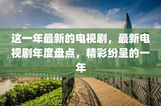 這一年最新的電視劇，最新電視劇年度盤點，精彩紛呈的一年